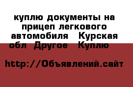 куплю документы на прицеп легкового автомобиля - Курская обл. Другое » Куплю   